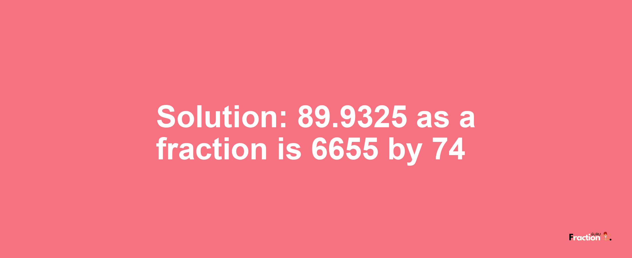 Solution:89.9325 as a fraction is 6655/74